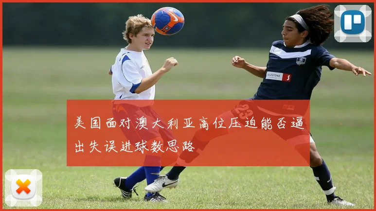 美国面对澳大利亚高位压迫能否逼出失误进球数思路