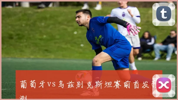 葡萄牙vs乌兹别克斯坦赛前首发预测