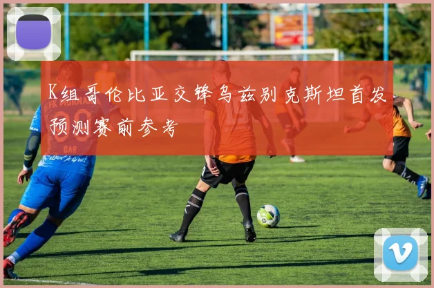 K组哥伦比亚交锋乌兹别克斯坦首发预测赛前参考