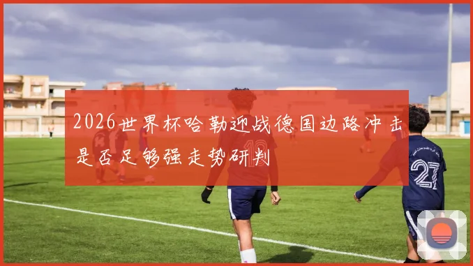 2026世界杯哈勒迎战德国边路冲击是否足够强走势研判