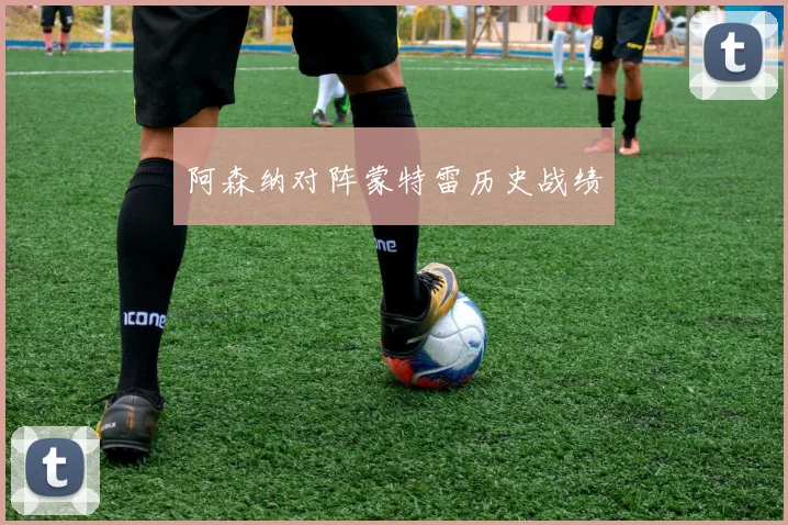 阿森纳对阵蒙特雷历史战绩