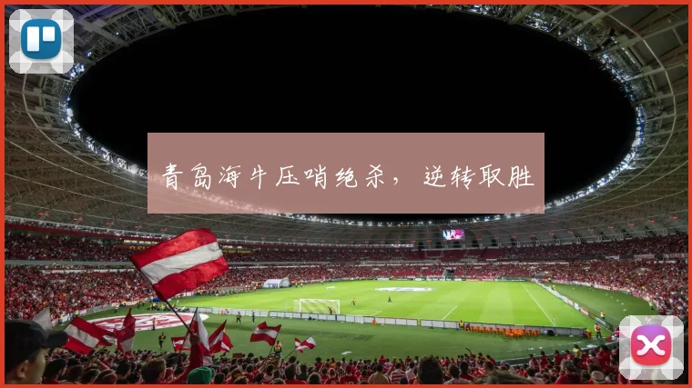 青岛海牛压哨绝杀，逆转取胜