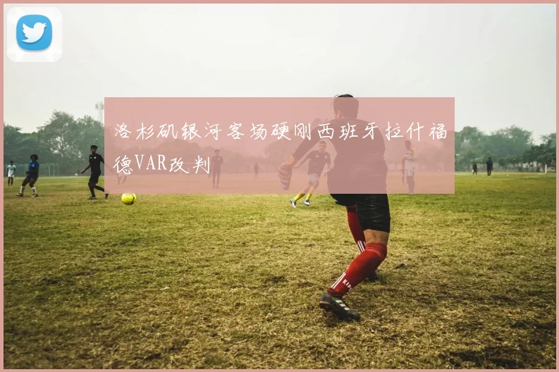 洛杉矶银河客场硬刚西班牙拉什福德VAR改判