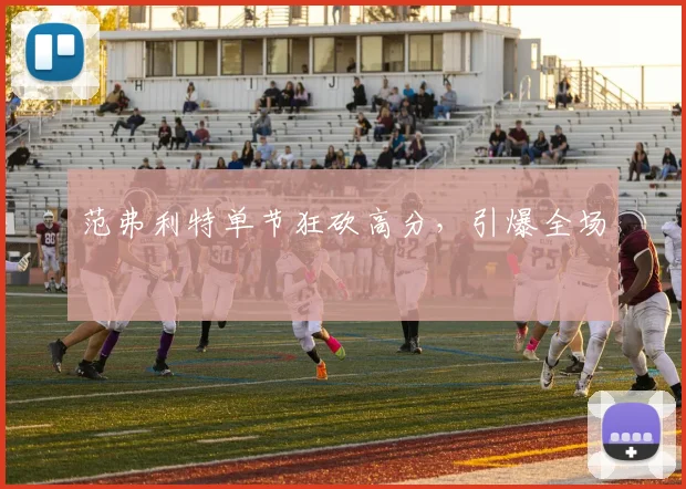 范弗利特单节狂砍高分，引爆全场