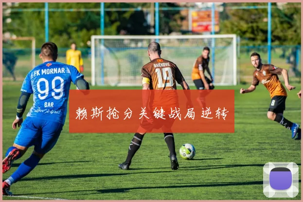 赖斯抢分关键战局逆转