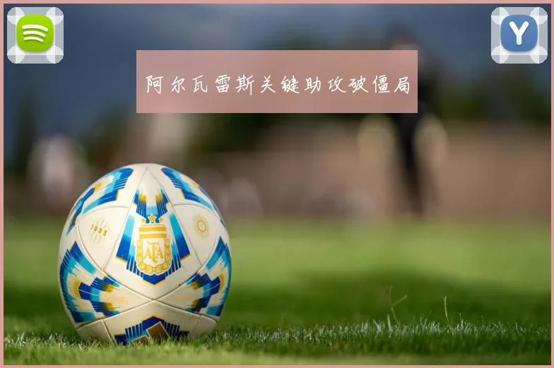 阿尔瓦雷斯关键助攻破僵局