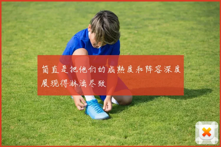 简直是把他们的成熟度和阵容深度展现得淋漓尽致