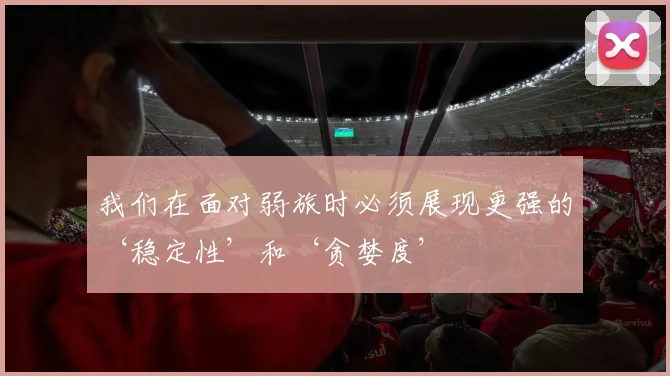 我们在面对弱旅时必须展现更强的‘稳定性’和‘贪婪度’