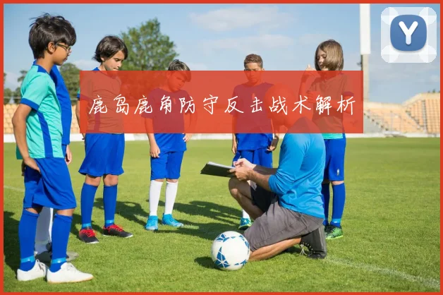 鹿岛鹿角防守反击战术解析