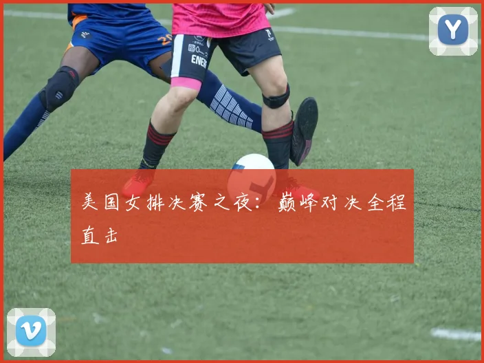 美国女排决赛之夜：巅峰对决全程直击
