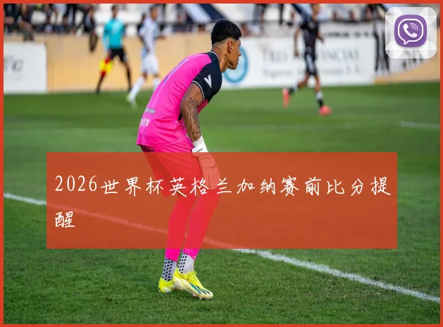 2026世界杯英格兰加纳赛前比分提醒