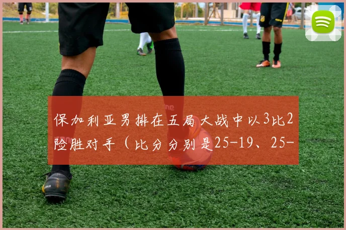 保加利亚男排在五局大战中以3比2险胜对手（比分分别是25-19、25-14、18-25、23-25、15-13）
