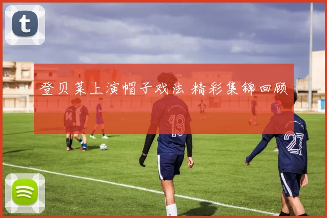 登贝莱上演帽子戏法 精彩集锦回顾