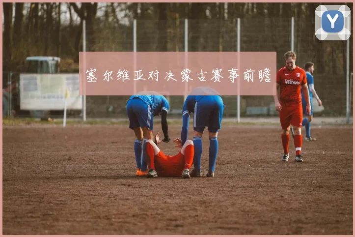 塞尔维亚对决蒙古赛事前瞻