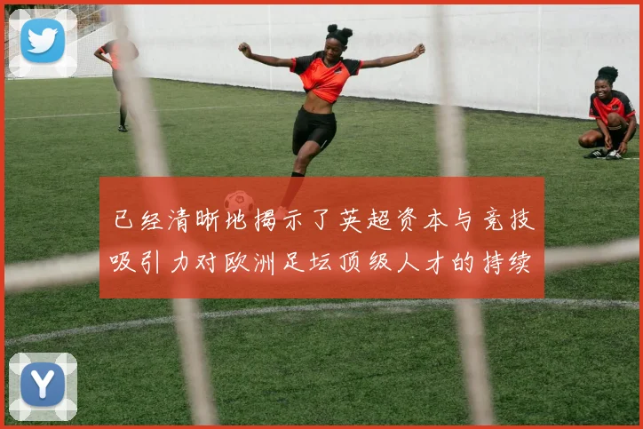 已经清晰地揭示了英超资本与竞技吸引力对欧洲足坛顶级人才的持续“围攻”态势