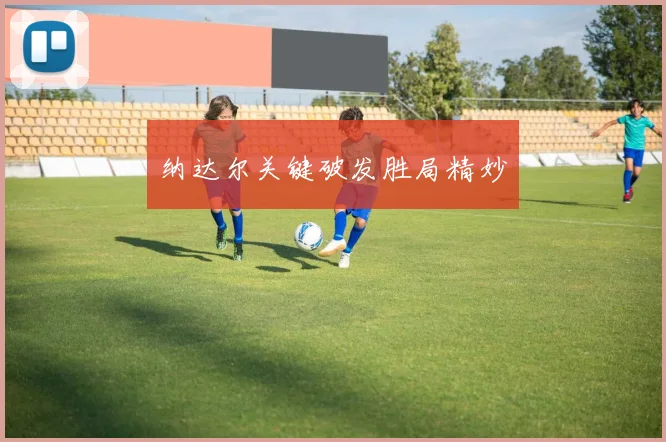纳达尔关键破发胜局精妙