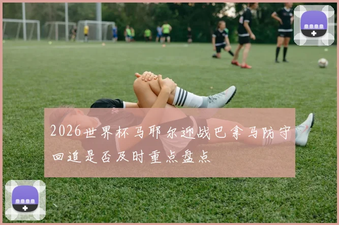 2026世界杯马耶尔迎战巴拿马防守回追是否及时重点盘点