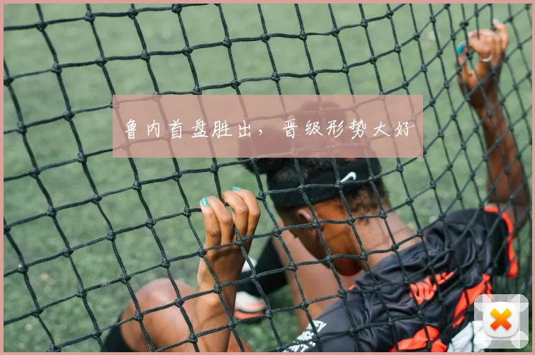 鲁内首盘胜出，晋级形势大好