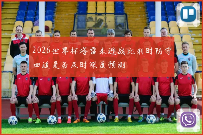 2026世界杯塔雷米迎战比利时防守回追是否及时深度预测