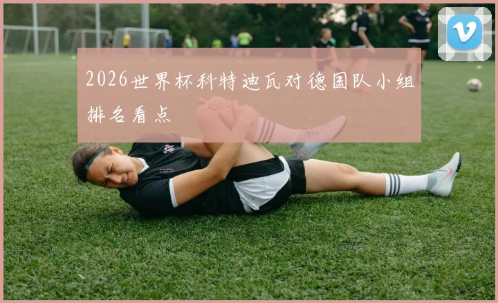 2026世界杯科特迪瓦对德国队小组排名看点