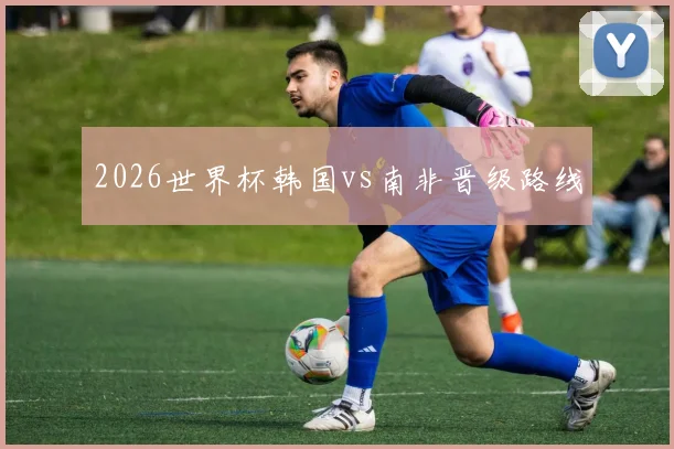2026世界杯韩国vs南非晋级路线