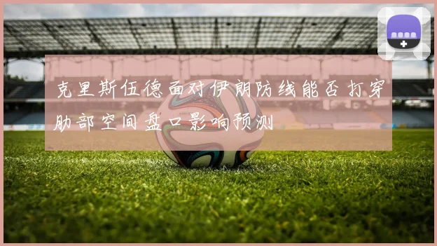 克里斯伍德面对伊朗防线能否打穿肋部空间盘口影响预测