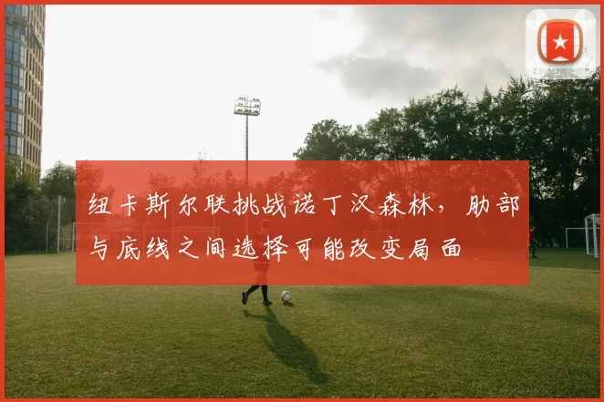 纽卡斯尔联挑战诺丁汉森林,肋部与底线之间选择可能改变局面
