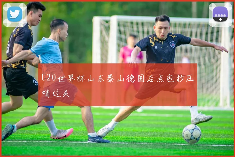 U20世界杯山东泰山德国后点包抄压哨过关