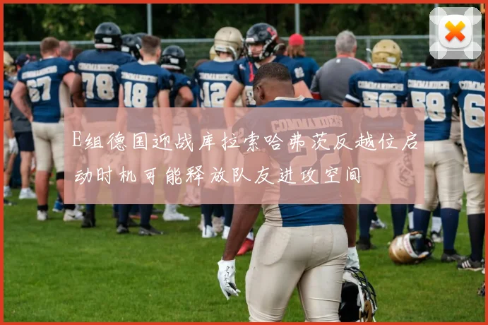 E组德国迎战库拉索哈弗茨反越位启动时机可能释放队友进攻空间