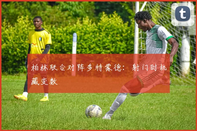柏林联合对阵多特蒙德：射门时机藏变数