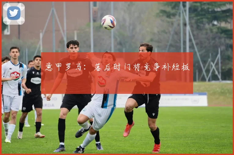 意甲罗马：落后时门将竞争补短板