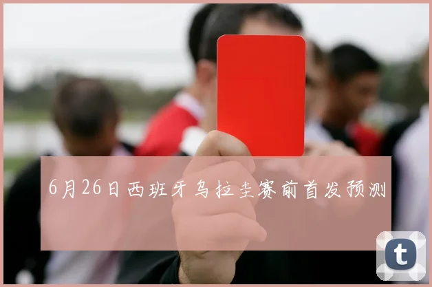 6月26日西班牙乌拉圭赛前首发预测