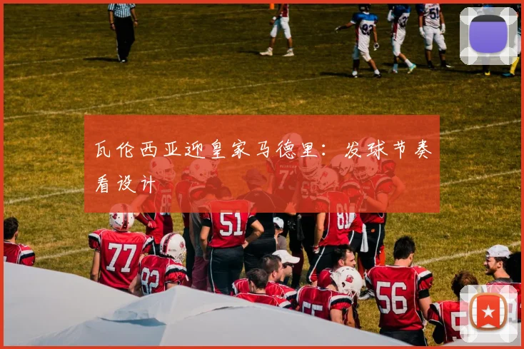 瓦伦西亚迎皇家马德里：发球节奏看设计