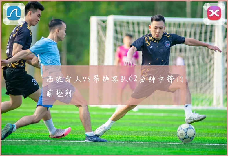 西班牙人vs昂热客队62分钟中锋门前垫射