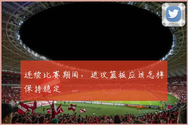 连续比赛期间，进攻篮板应该怎样保持稳定