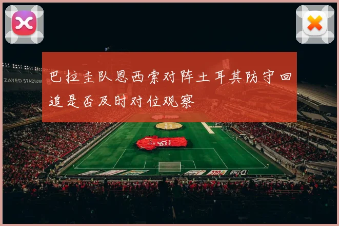 巴拉圭队恩西索对阵土耳其防守回追是否及时对位观察