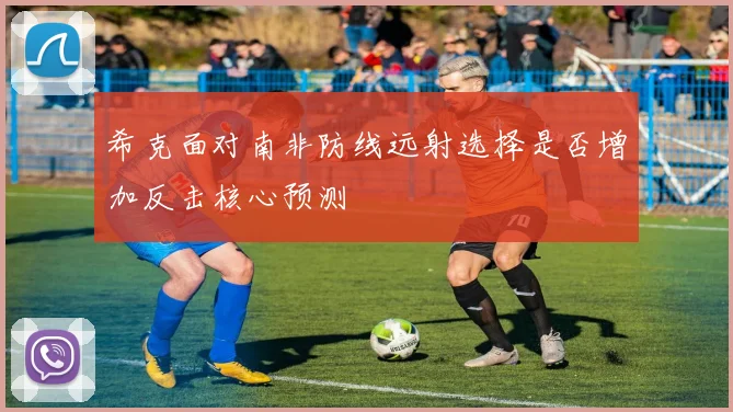 希克面对南非防线远射选择是否增加反击核心预测