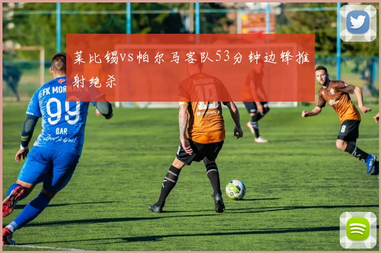 莱比锡vs帕尔马客队53分钟边锋推射绝杀