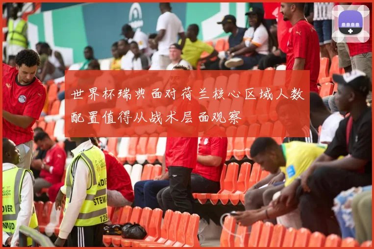 世界杯瑞典面对荷兰核心区域人数配置值得从战术层面观察