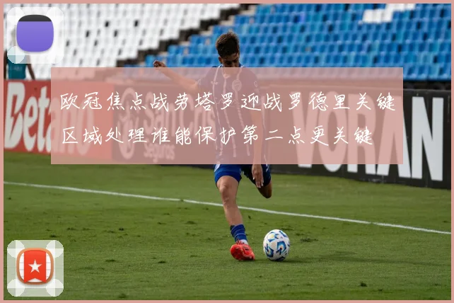 欧冠焦点战劳塔罗迎战罗德里关键区域处理谁能保护第二点更关键