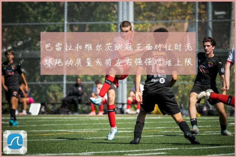 巴雷拉和维尔茨欧冠正面对位时无球跑动质量或将左右强强对话上限