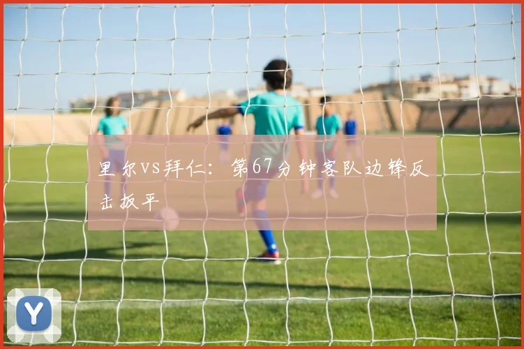 里尔vs拜仁：第67分钟客队边锋反击扳平