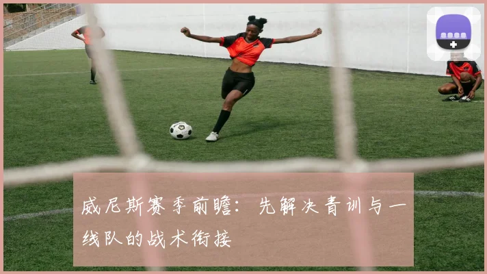 威尼斯赛季前瞻：先解决青训与一线队的战术衔接