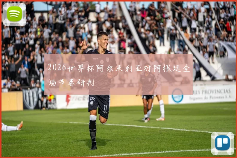 2026世界杯阿尔及利亚对阿根廷全场节奏研判