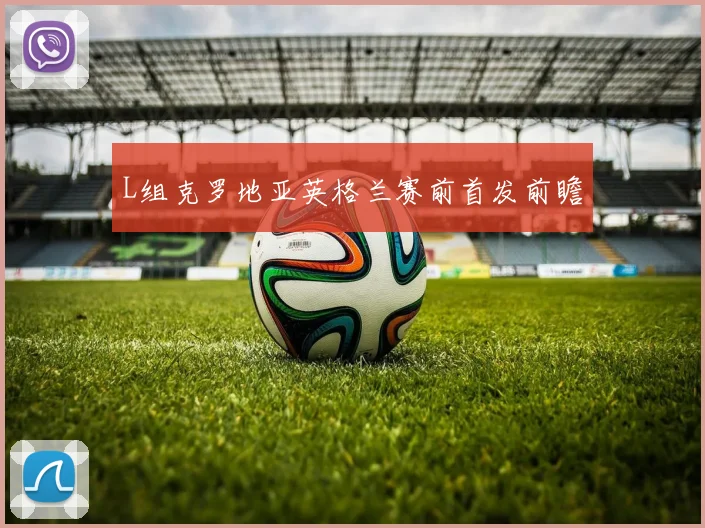 L组克罗地亚英格兰赛前首发前瞻