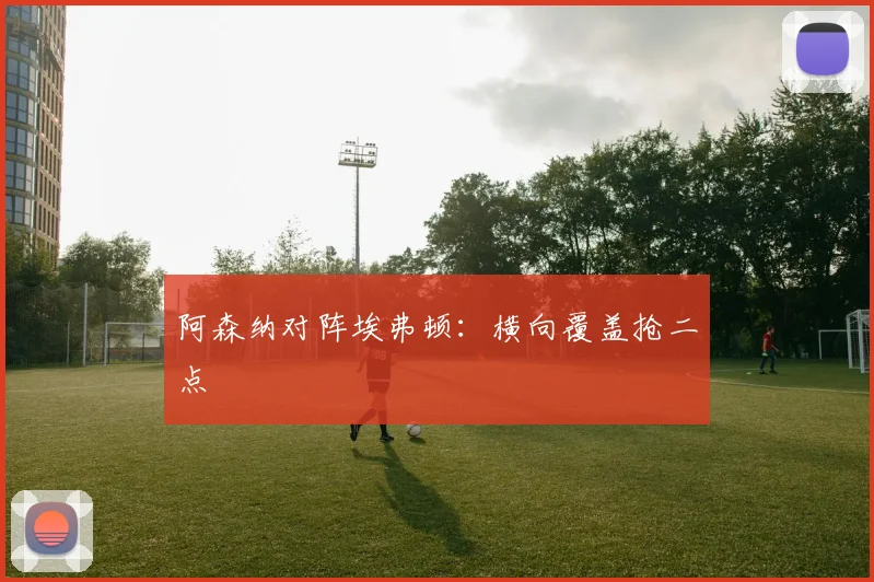 阿森纳对阵埃弗顿:横向覆盖抢二点