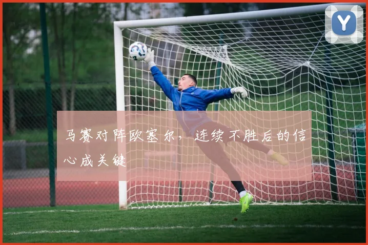 马赛对阵欧塞尔,连续不胜后的信心成关键