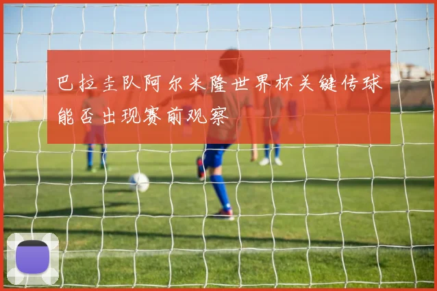 巴拉圭队阿尔米隆世界杯关键传球能否出现赛前观察