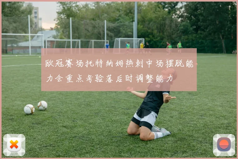 欧冠赛场托特纳姆热刺中场摆脱能力会重点考验落后时调整能力